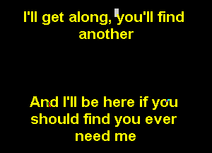 I'll get along, lSlou'll find
another

And I'll be here if you
should fmd you ever
need me