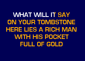 WHAT WILL IT SAY
ON YOUR TOMBSTONE
HERE LIES A RICH MAN

WITH HIS POCKET

FULL OF GOLD