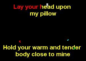 Lay your heuad upon
my pillow

I

Hold your warm and tender
body close to mine