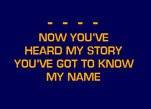 NOW YOU'VE
HEARD MY STORY

YOU'VE GOT TO KNOW
MY NAME