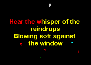 Hear the whisper of the
raindrops

Blowing soft against
c the window '