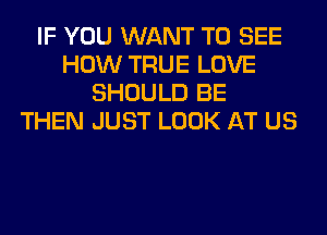 IF YOU WANT TO SEE
HOW TRUE LOVE
SHOULD BE
THEN JUST LOOK AT US