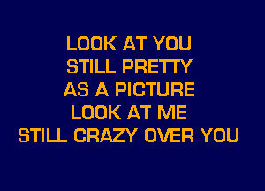 LOOK AT YOU
STILL PRETTY
AS A PICTURE
LOOK AT ME
STILL CRAZY OVER YOU