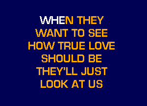 WHEN THEY
WANT TO SEE
HOW TRUE LOVE

SHOULD BE
THEY'LL JUST
LOOK AT US