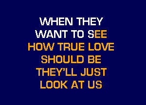 VUHEN THEY
WANT TO SEE
HOW TRUE LOVE

SHOULD BE
THEY'LL JUST
LOOK AT US