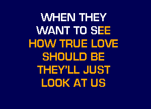 WHEN THEY
WANT TO SEE
HOW TRUE LOVE

SHOULD BE
THEY'LL JUST
LOOK AT US