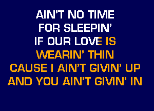 AIN'T N0 TIME

FOR SLEEPIM

IF OUR LOVE IS

WEARIM THIN
CAUSE I AIN'T GIVIM UP
AND YOU AIN'T GIVIM IN