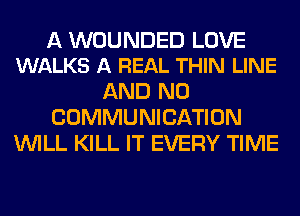 A WOUNDED LOVE
WALKS A REAL THIN LINE

AND NO
COMMUNICATION
WILL KILL IT EVERY TIME