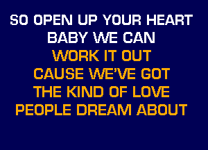 50 OPEN UP YOUR HEART
BABY WE CAN
WORK IT OUT

CAUSE WE'VE GOT
THE KIND OF LOVE
PEOPLE DREAM ABOUT