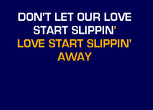 DON'T LET OUR LOVE
START SLIPPIN'
LOVE START SLIPPIN'
AWAY