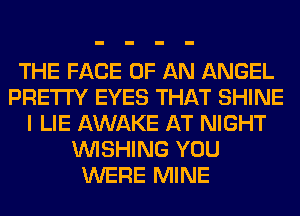 THE FACE OF AN ANGEL
PRETTY EYES THAT SHINE
I LIE AWAKE AT NIGHT
WISHING YOU
WERE MINE