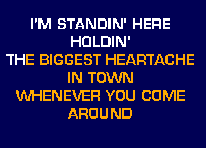 I'M STANDIN' HERE
HOLDIN'

THE BIGGEST HEARTACHE
IN TOWN
VVHENEVER YOU COME
AROUND