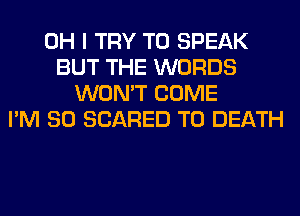 OH I TRY TO SPEAK
BUT THE WORDS
WON'T COME
I'M SO SCARED TO DEATH