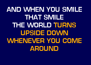 AND WHEN YOU SMILE
THAT SMILE
THE WORLD TURNS
UPSIDE DOWN
VVHENEVER YOU COME
AROUND