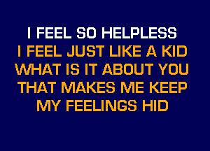 I FEEL SO HELPLESS
I FEEL JUST LIKE A KID
WHAT IS IT ABOUT YOU
THAT MAKES ME KEEP
MY FEELINGS HID