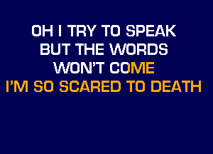 OH I TRY TO SPEAK
BUT THE WORDS
WON'T COME
I'M SO SCARED TO DEATH