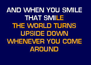 AND WHEN YOU SMILE
THAT SMILE
THE WORLD TURNS
UPSIDE DOWN
VVHENEVER YOU COME
AROUND