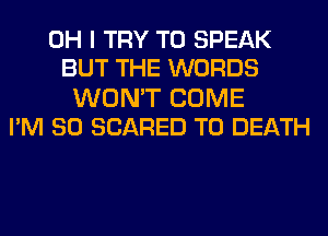 OH I TRY TO SPEAK
BUT THE WORDS

WON'T COME
I'M SO SCARED TO DEATH