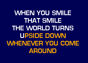 WHEN YOU SMILE
THAT SMILE
THE WORLD TURNS
UPSIDE DOWN
VVHENEVER YOU COME
AROUND