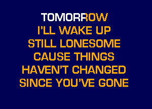 TOMORROW
I'LL WAKE UP
STILL LUNESOME
CAUSE THINGS
HAVEN'T CHANGED
SINCE YOU'VE GONE