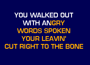 YOU WALKED OUT
WITH ANGRY
WORDS SPOKEN
YOUR LEl-W'IN'

CUT RIGHT TO THE BONE