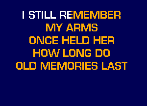 I STILL REMEMBER
MY ARMS
ONCE HELD HER
HOW LONG D0
OLD MEMORIES LAST