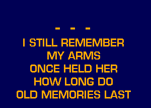 I STILL REMEMBER
MY ARMS
ONCE HELD HER
HOW LONG DO
OLD MEMORIES LAST