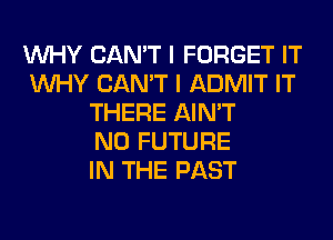 WHY CAN'T I FORGET IT
WHY CAN'T I ADMIT IT
THERE AIN'T
N0 FUTURE
IN THE PAST