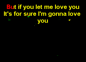 But if you let me love you
It's for sure I'm gonna love
F you  '