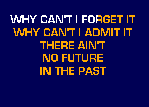 WHY CAN'T I FORGET IT
WHY CAN'T I ADMIT IT
THERE AIN'T
N0 FUTURE
IN THE PAST