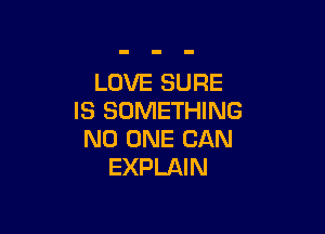 LOVE SURE
IS SOMETHING

NO ONE CAN
EXPLAIN