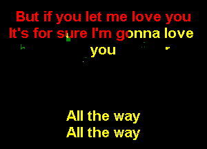 But if you let me love you
It's for syre I'm gonna love

All the way
All the way