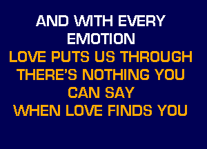 AND WITH EVERY
EMOTION
LOVE PUTS US THROUGH
THERE'S NOTHING YOU
CAN SAY
WHEN LOVE FINDS YOU