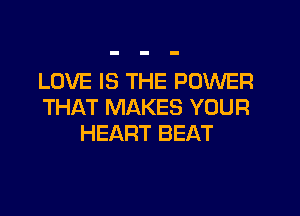 LOVE IS THE POWER
THAT MAKES YOUR
HEART BEAT