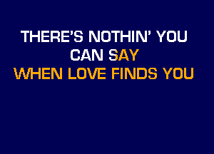 THERE'S NOTHIN' YOU
CAN SAY
WHEN LOVE FINDS YOU