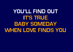 YOU'LL FIND OUT
ITS TRUE
BABY SOMEDAY
WHEN LOVE FINDS YOU