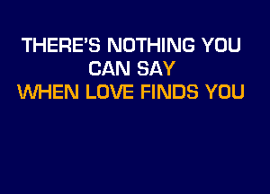 THERE'S NOTHING YOU
CAN SAY
WHEN LOVE FINDS YOU