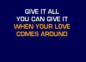 GIVE IT ALL
YOU CAN GIVE IT
WHEN YOUR LOVE

COMES AROUND