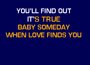 YOU'LL FIND OUT

ITS TR UE
BABY SOMEDAY
WHEN LOVE FINDS YOU