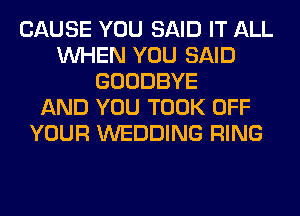 CAUSE YOU SAID IT ALL
WHEN YOU SAID
GOODBYE
AND YOU TOOK OFF
YOUR WEDDING RING