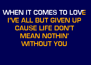 WHEN IT COMES TO LOVE
I'VE ALL BUT GIVEN UP
CAUSE LIFE DON'T
MEAN NOTHIN'
WITHOUT YOU