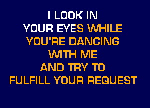 I LOOK IN
YOUR EYES WHILE
YOU'RE DANCING
WITH ME
AND TRY TO
FULFILL YOUR REQUEST