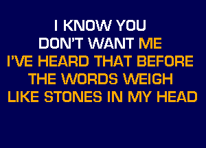 I KNOW YOU
DON'T WANT ME
I'VE HEARD THAT BEFORE
THE WORDS WEIGH
LIKE STONES IN MY HEAD