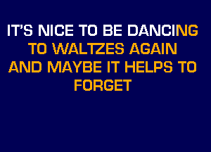 ITS NICE TO BE DANCING
T0 WAL'IZES AGAIN
AND MAYBE IT HELPS T0
FORGET