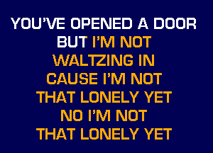 YOU'VE OPENED A DOOR
BUT I'M NOT
WAL'IZING IN
CAUSE I'M NOT
THAT LONELY YET
N0 I'M NOT
THAT LONELY YET