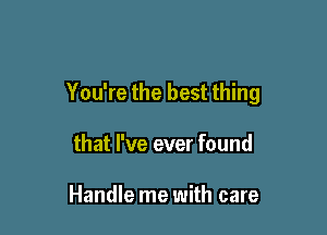 You're the best thing

that I've ever found

Handle me with care