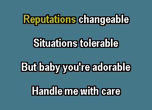 Reputations changeable

Situations tolerable
But baby you're adorable

Handle me with care