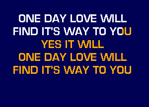 ONE DAY LOVE WILL
FIND ITS WAY TO YOU
YES IT WILL
ONE DAY LOVE WILL
FIND ITS WAY TO YOU