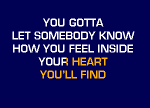 YOU GOTTA
LET SOMEBODY KNOW
HOW YOU FEEL INSIDE
YOUR HEART
YOU'LL FIND