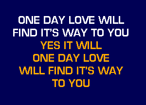 ONE DAY LOVE WILL
FIND ITS WAY TO YOU
YES IT WILL
ONE DAY LOVE
WLL FIND IT'S WAY
TO YOU